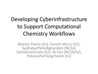 Developing Cyberinfrastructure to Support Computational Chemistry Workflows Marlon Pierce (IU), Suresh Marru (IU), SudhakarPamidighantam (NCSA) SashikiranChalla (IU), Ye Fan (NCSA/IU), PatanachaiTangchaisin (IU)   