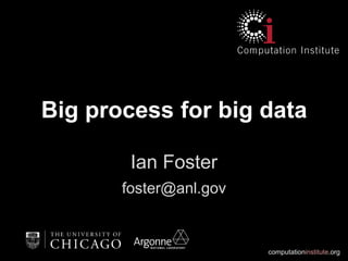 computationinstitute.org
Big process for big data
Ian Foster
foster@anl.gov
 