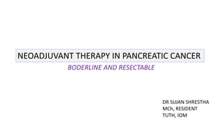 NEOADJUVANT THERAPY IN PANCREATIC CANCER
BODERLINE AND RESECTABLE
DR SUJAN SHRESTHA
MCh, RESIDENT
TUTH, IOM
 