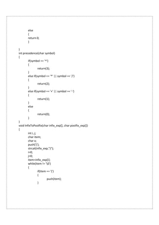 else
{
return 0;
}
}
int precedence(char symbol)
{
if(symbol == '^')
{
return(3);
}
else if(symbol == '*' || symbol == '/')
{
return(2);
}
else if(symbol == '+' || symbol == '-')
{
return(1);
}
else
{
return(0);
}
}
void InfixToPostfix(char infix_exp[], char postfix_exp[])
{
int i, j;
char item;
char x;
push('(');
strcat(infix_exp,")");
i=0;
j=0;
item=infix_exp[i];
while(item != '0')
{
if(item == '(')
{
push(item);
}
 