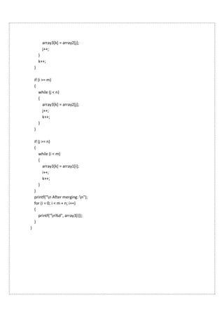 array3[k] = array2[j];
j++;
}
k++;
}
if (i >= m)
{
while (j < n)
{
array3[k] = array2[j];
j++;
k++;
}
}
if (j >= n)
{
while (i < m)
{
array3[k] = array1[i];
i++;
k++;
}
}
printf("n After merging: n");
for (i = 0; i < m + n; i++)
{
printf("n%d", array3[i]);
}
}
 
