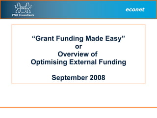 “ Grant Funding Made Easy” or Overview of  Optimising External Funding September 2008 