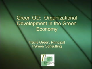 Green OD:  Organizational Development in the Green Economy Travis Green, Principal TGreen Consulting 