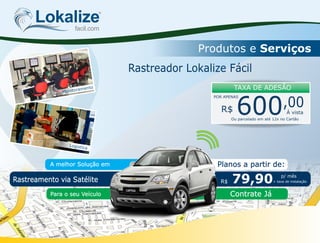 Lokalizefacil.com
Produtos e Serviços
Rastreamento via Satélite R$ 79,90 p/ mês
+ taxa de instalação
Para o seu Veículo
Planos a partir de:A melhor Solução em
Contrate Já
Rastreador Lokalize Fácil
TAXA DE ADESÃO
Á vistaR$ 600,00
POR APENAS
Ou parcelado em até 12x no Cartão
Logistica
Monitoramento
 