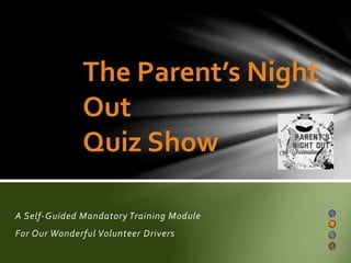 The Parent’s Night
Out
Quiz Show
A Self-Guided Mandatory Training Module
For Our Wonderful Volunteer Drivers

 