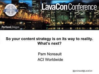 So your content strategy is on its way to reality.
What’s next?
Pam Noreault
ACI Worldwide
@pnoreault@LavaCon

 