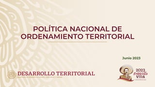 POLÍTICA NACIONAL DE
ORDENAMIENTO TERRITORIAL
Junio 2023
 