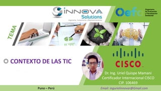 Dr. Ing. Uriel Quispe Mamani
Certificador Internacional CISCO
CIP. 106469
Puno – Perú Email: ingurielinnovar@Gmail.com
CONTEXTO DE LAS TIC
 