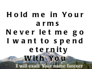 H o ld m e in Yo u r
         a rms
N e v e r le t m e g o
I w a nt to s p e nd
       e t e r n it y
      W it h Yo u
 