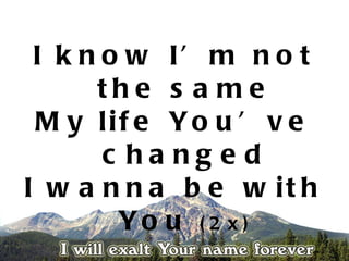 I k n o w I’ m n o t
      the s a me
 M y lif e Yo u ’ v e
       c ha ng e d
I w a n n a b e w it h
        Yo u ( 2 x)
 
