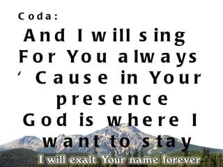 C oda:

 A n d I w ill s in g
F o r Yo u a lw a y s
‘ C a u s e in Yo u r
     pre s e nc e
 G o d is w h e r e I
   w a nt to s ta y
 