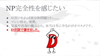 NP完全性を感じたい
● 時間があれば部分和問題とか……。
● マシン停止。発熱。
● 気温や冷却の観点から、本当は冬にやるのがオススメです。
● D言語で書きました。
 