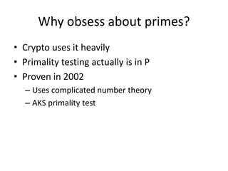 Why obsess about primes?
• Crypto uses it heavily
• Primality testing actually is in P
• Proven in 2002
– Uses complicated number theory
– AKS primality test
 