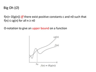 Big Oh (O)
f(n)= O(g(n)) iff there exist positive constants c and n0 such that
f(n) ≤ cg(n) for all n ≥ n0
O-notation to give an upper bound on a function
 