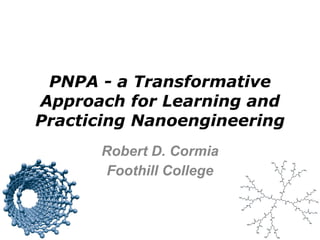 PNPA - a Transformative Approach for Learning and Practicing Nanoengineering Robert D. Cormia Foothill College 