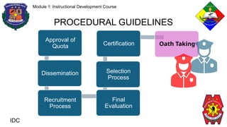 IDC
Module 1: Instructional Development Course
PROCEDURAL GUIDELINES
Approval of
Quota
Dissemination
Recruitment
Process
Final
Evaluation
Selection
Process
Certification Oath Taking
 
