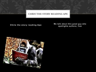 Chris the story reading Ape
We talk about this great guy who
spotlights authors; free
CHRIS THE STORY READING APE
 