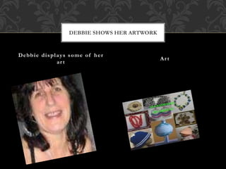 Debbie displays some of her
art
Art
DEBBIE SHOWS HER ARTWORK
 