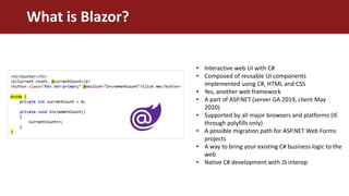 What is Blazor?
• Interactive web UI with C#
• Composed of reusable UI components
implemented using C#, HTML and CSS
• Yes...