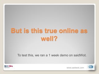 But is this true online as
           well?

  To test this, we ran a 1 week demo on saidWot.


                                  www.saidwot.com
 