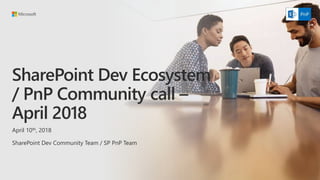 SharePoint Dev Ecosystem
/ PnP Community call –
April 2018
April 10th, 2018
SharePoint Dev Community Team / SP PnP Team
 