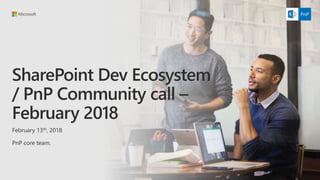 SharePoint Dev Ecosystem
/ PnP Community call –
February 2018
February 13th, 2018
PnP core team.
 