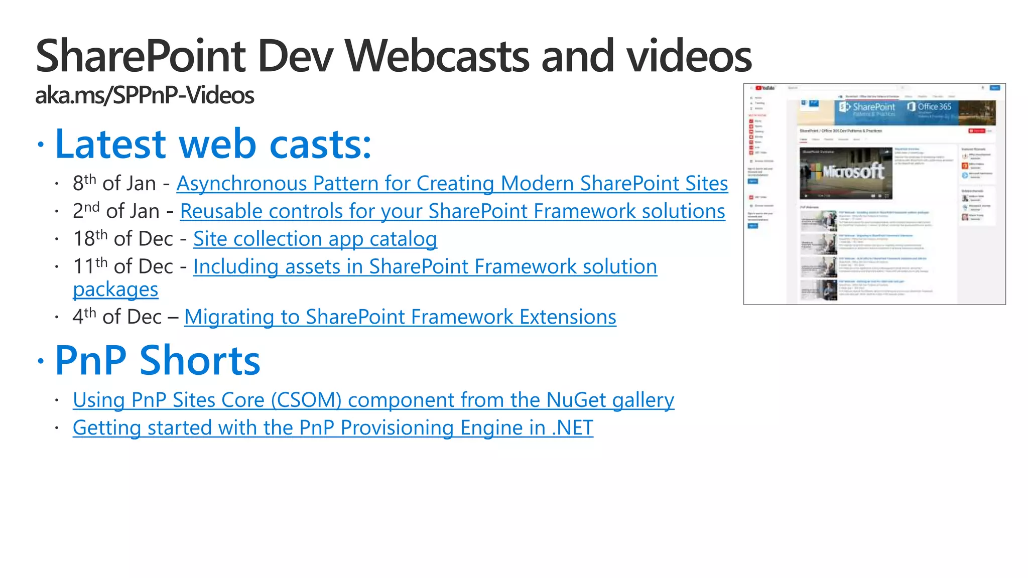  Latest web casts:
Asynchronous Pattern for Creating Modern SharePoint Sites
Reusable controls for your SharePoint Framework solutions
Site collection app catalog
Including assets in SharePoint Framework solution
packages
Migrating to SharePoint Framework Extensions
 PnP Shorts
Using PnP Sites Core (CSOM) component from the NuGet gallery
Getting started with the PnP Provisioning Engine in .NET
 