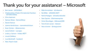 • Bert Jansen - @O365Bert
• Chakkaradeep (Chaks) Chinnakonda Chandran
- @chakkaradeep
• Chris Hackman
• Damian Wiese - DamianWiese
• David Chesnut
• Joanne Hendrickson - JoanneHendrickson
• Koen Zomers - @koenzomers
• Laura Graham - Lauragra
• Linda Lu Cannon - lindalu-MSFT
• Lincoln DeMaris
• Luca Bandinelli - lucaband
• Marc Pasarin Soler
• Mike Ammerlaan - @mikeamm
• Pat Miller - @PatMill_MSFT
• Patrick Rodgers - @mediocrebowler
• Sean Squires - @iamseansquires
• Simon Bourdages - killerewok2000
• Tone Kristin Larsen - tklarsen
• Vesa Juvonen - @vesajuvonen
 