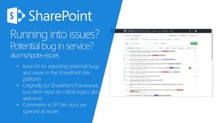Running into issues?
Potentialbuginservice?
aka.ms/spdev-issues
• Issue list for reporting potential bugs
and issues in the SharePoint dev
platform
• Originally for SharePoint Framework,
but other input on critical topics also
welcome
• Comments in SP Dev docs are
opened as issues
 