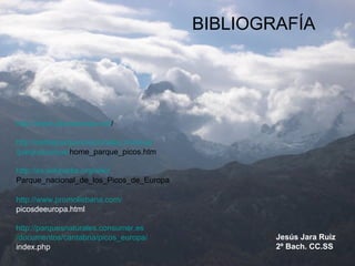 Jesús Jara Ruiz 2º Bach. CC.SS http :// www.promoliebana.com / picosdeeuropa.html    http :// parquesnaturales.consumer.es /documentos/ cantabria / picos_europa / index.php   http :// www.picoseuropa.net /   http :// reddeparquesnacionales.mma.es /parques/picos/ home_parque_picos.htm   http :// es.wikipedia.org / wiki / Parque_nacional_de_los_Picos_de_Europa   BIBLIOGRAFÍA 