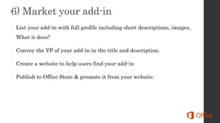  List your add-in with full profile including short descriptions, images,
What it does?
 Convey the VP of your add-in in the title and description.
 Create a website to help users find your add-in
 Publish to Office Store & promote it from your website.
 