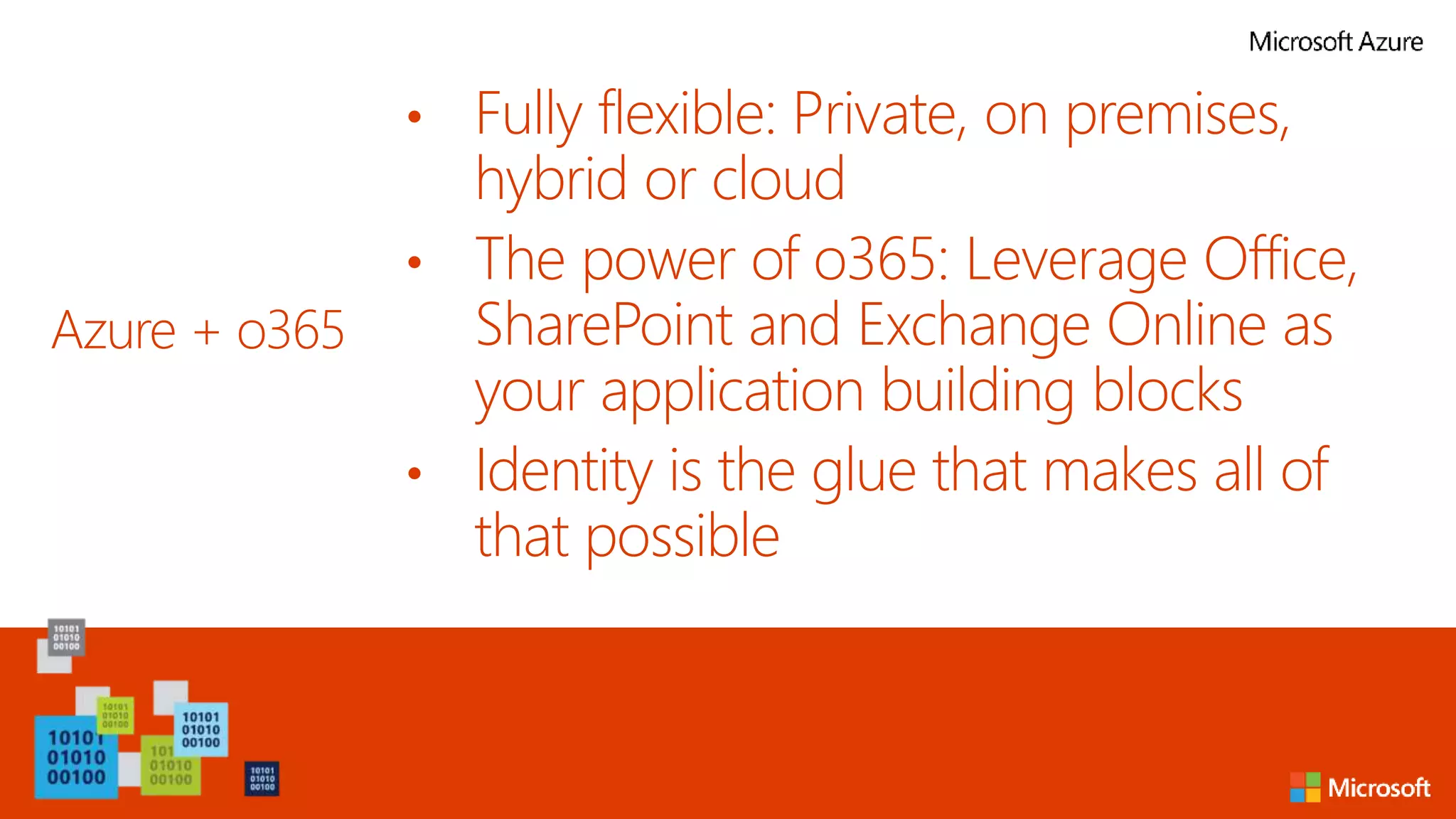 Azure + o365
• Fully flexible: Private, on premises,
hybrid or cloud
• The power of o365: Leverage Office,
SharePoint and Exchange Online as
your application building blocks
• Identity is the glue that makes all of
that possible
 