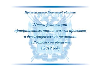 Правительство Ростовской области


          Итоги реализации
приоритетных национальных проектов
    и демографической политики
        в Ростовской области
             в 2012 году
 