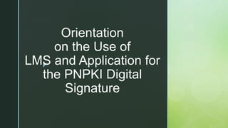 z
Orientation
on the Use of
LMS and Application for
the PNPKI Digital
Signature
 