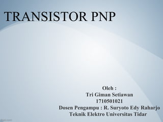 Oleh :
Tri Giman Setiawan
1710501021
Dosen Pengampu : R. Suryoto Edy Raharjo
Teknik Elektro Universitas Tidar
TRANSISTOR PNP
 