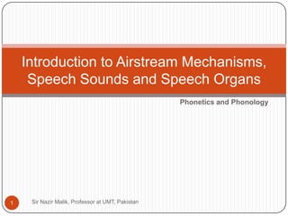 Introduction to Airstream Mechanisms,
     Speech Sounds and Speech Organs
                                                   Phonetics and Phonology




1    Sir Nazir Malik, Professor at UMT, Pakistan
 