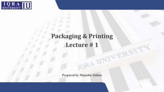 Packaging & Printing
Lecture # 1
Prepared by Mujtaba Akhtar
 