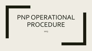 PNP OPERATIONAL
PROCEDURE
2013
 