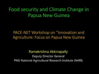 Food security and Climate Change in
Papua New Guinea
PACE-NET Workshop on “Innovation and
Agriculture: Focus on Papua New Guinea
Ramakrishna Akkinapally
Deputy Director General
PNG National Agricultural Research Institute (NARI)
 