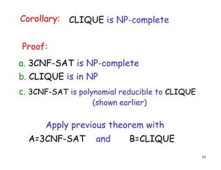34
Corollary: CLIQUE is NP-complete
Proof:
b. CLIQUE is in NP
c. 3CNF-SAT is polynomial reducible to CLIQUE
a. 3CNF-SAT is NP-complete
Apply previous theorem with
A=3CNF-SAT and B=CLIQUE
(shown earlier)
 