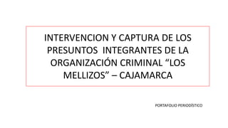 INTERVENCION Y CAPTURA DE LOS
PRESUNTOS INTEGRANTES DE LA
ORGANIZACIÓN CRIMINAL “LOS
MELLIZOS” – CAJAMARCA
PORTAFOLIO PERIODÍSTICO
 