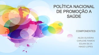 POLÍTICA NACIONAL
DE PROMOÇÃO A
SAÚDE
COMPONENTES
AILDA OLIVEIRA
CARLENE RAMOS
EDJAN SILVA
HIAGO LOPES
 