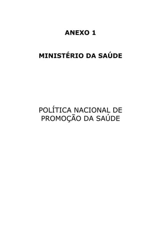 ANEXO 1


MINISTÉRIO DA SAÚDE




POLÍTICA NACIONAL DE
 PROMOÇÃO DA SAÚDE
 
