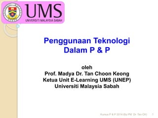 Penggunaan Teknologi
Dalam P & P
oleh
Prof. Madya Dr. Tan Choon Keong
Ketua Unit E-Learning UMS (UNEP)
Universiti Malaysia Sabah
Kursus P & P 2014 (By:PM Dr. Tan CK) 1
 
