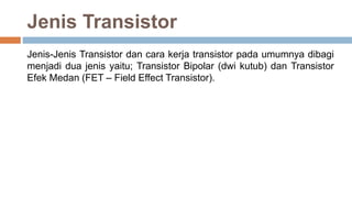 Jenis Transistor
Jenis-Jenis Transistor dan cara kerja transistor pada umumnya dibagi
menjadi dua jenis yaitu; Transistor Bipolar (dwi kutub) dan Transistor
Efek Medan (FET – Field Effect Transistor).
 
