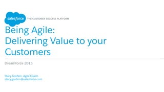 Being Agile:
Delivering Value to your
Customers
​ Stacy Gordon, Agile Coach
​ stacy.gordon@salesforce.com
Dreamforce 2015
 