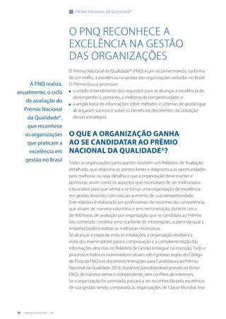 10 | Critérios de Excelência 2010 | FNQ
o pnq reconhece a
excelência na gestão
das organizações
O Prêmio Nacional da Qualidade® (PNQ) é um reconhecimento, na forma
de um troféu, à excelência na gestão das organizações sediadas no Brasil.
O Prêmio busca promover:
n	 o amplo entendimento dos requisitos para se alcançar a excelência do
desempenho e, portanto, a melhoria da competitividade; e
n	 a ampla troca de informações sobre métodos e sistemas de gestão que
alcançaram sucesso e sobre os benefícios decorrentes da utilização
dessas estratégias.
O QUE A ORGANIZAÇÃO GANHA
AO SE CANDIDATAR AO PRÊMIO
NACIONAL DA QUALIDADE®?
Todas as organizações participantes recebem um Relatório de Avaliação
detalhado, que relaciona os pontos fortes e diagnostica as oportunidades
para melhoria; ou seja, detalha o que a organização deve manter e
aprimorar, assim como os aspectos que necessitam de ser melhorados
e buscados para que venha a se tornar uma organização de excelência
em gestão, levando, com isso, ao aumento de sua competitividade.
Este relatório é elaborado por profissionais de reconhecida competência,
que atuam de maneira voluntária e sem remuneração, durante cerca
de 800 horas de avaliação por organização que se candidata ao Prêmio.
Seu conteúdo constitui uma rica fonte de informações, a partir da qual a
empresa poderá realizar as melhorias necessárias.
Se alcançar a etapa de visita às instalações, a organização receberá a
visita dos examinadores para a comprovação e a complementação das
informações descritas no Relatório de Gestão entregue na inscrição. Todo o
processo e todos os examinadores atuam sob rigorosas regras do Código
de Ética da FNQ (ver documento Instruções para Candidatura ao Prêmio
Nacional da Qualidade 2010, disponível para download gratuito no Portal
FNQ), de maneira isenta e independente, sem conflitos de interesses.
Se a organização for premiada, passará a ser reconhecida pela excelência
de sua gestão, sendo comparada às organizações de Classe Mundial. Isso
A FNQ realiza,
anualmente, o ciclo
de avaliação do
Prêmio Nacional
da Qualidade®,
que reconhece
as organizações
que praticam a
excelência em
gestão no Brasil
prêmio nacional da qualidade®
 