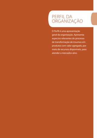 O Perfil é uma apresentação
geral da organização. Apresenta
aspectos relevantes do processo
de transformação de insumos em
produtos com valor agregado, por
meio de recursos disponíveis, para
atender a mercados-alvo.
PERFIL DA
ORGANIZAçãO
 