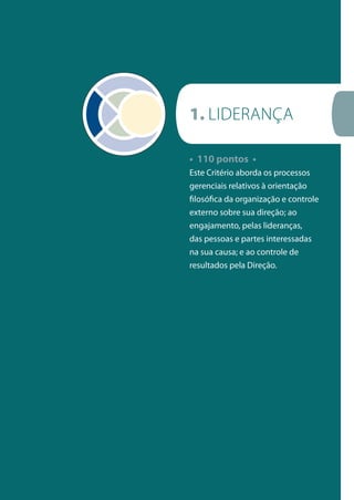 • 110 pontos •
Este Critério aborda os processos
gerenciais relativos à orientação
filosófica da organização e controle
externo sobre sua direção; ao
engajamento, pelas lideranças,
das pessoas e partes interessadas
na sua causa; e ao controle de
resultados pela direção.
1. LIDERANçA
 