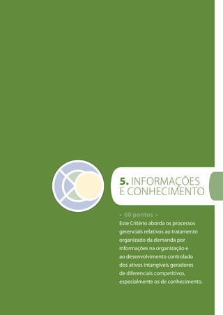 • 60 pontos •
Este Critério aborda os processos
gerenciais relativos ao tratamento
organizado da demanda por
informações na organização e
ao desenvolvimento controlado
dos ativos intangíveis geradores
de diferenciais competitivos,
especialmente os de conhecimento.
5. INFORMAçõES
E CONHECIMENTO
 